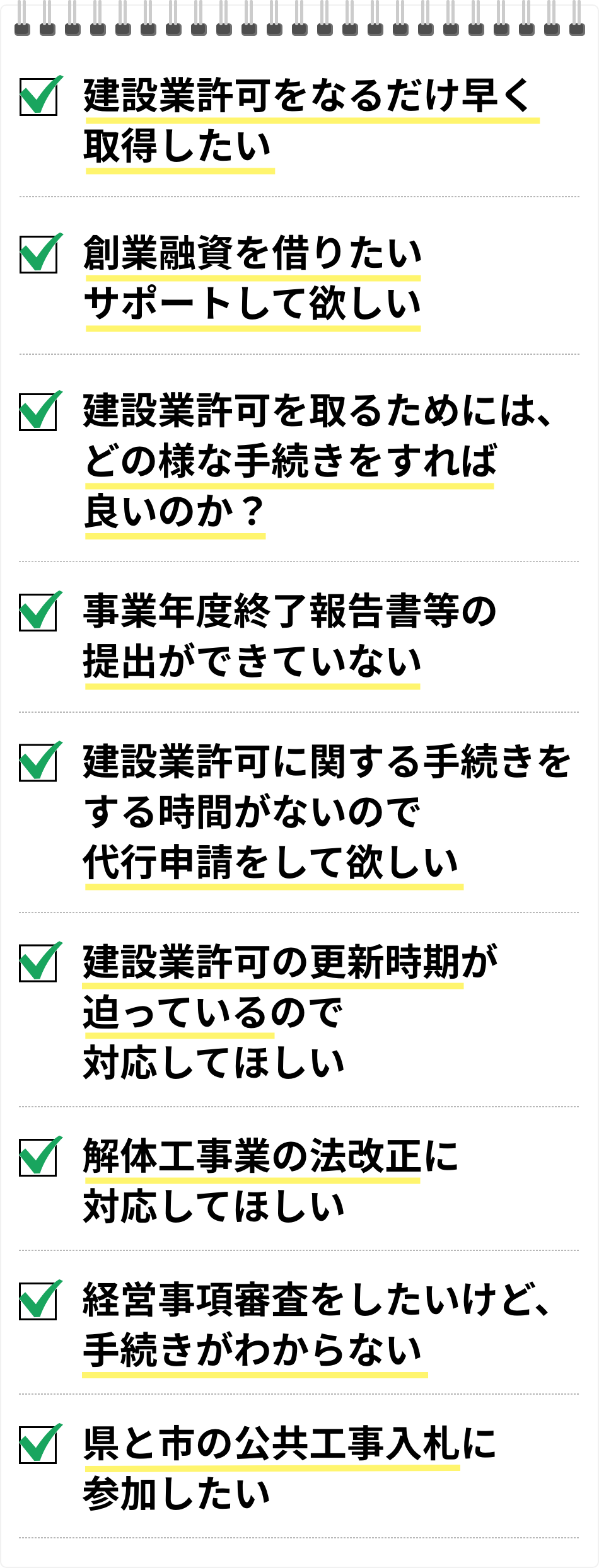 建設業許可をなるだけ早く取得したい／創業融資を借りたい、サポートして欲しい／建設業許可を取るためには、どの様な手続きをすれば良いのか？／事業年度終了報告書等の提出ができていない／建設業許可に関する手続きをする時間がないので代行申請をして欲しい／建設業許可の更新時期が迫っているので対応してほしい／解体工事業の法改正に対応してほしい／経営事項審査をしたいけど、手続きがわからない／県と市の公共工事入札に参加したい
