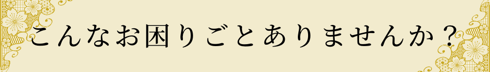 こんなお困りごとありませんか？