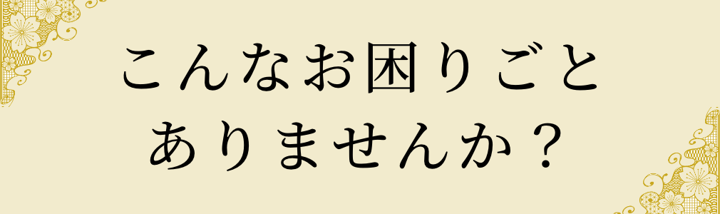 こんなお困りごとありませんか？